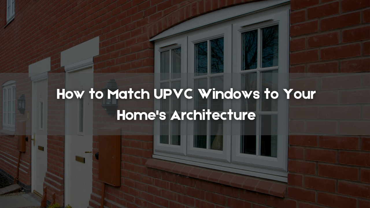 How to Match UPVC Windows to Your Home's Architecture