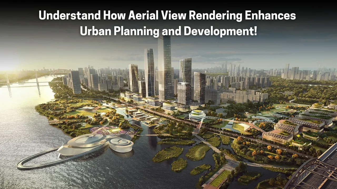 Understand How Aerial View Rendering Enhances Urban Planning and Development!